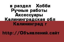  в раздел : Хобби. Ручные работы » Аксессуары . Калининградская обл.,Калининград г.